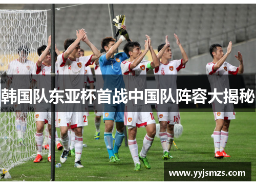 韩国队东亚杯首战中国队阵容大揭秘